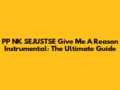 PP NK SEJUSTSE Give Me A Reason Instrumental: The Ultimate Guide