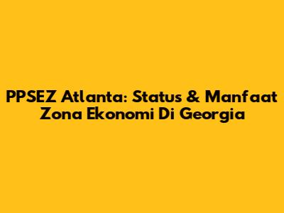 PPSEZ Atlanta: Status & Manfaat Zona Ekonomi Di Georgia