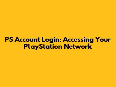 PS Account Login: Accessing Your PlayStation Network
