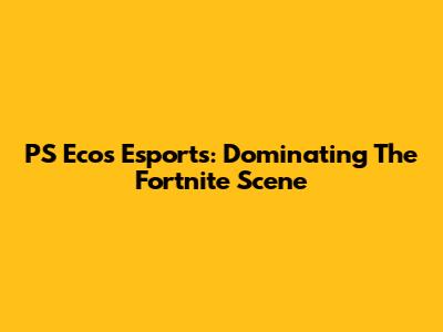 PS Ecos Esports: Dominating The Fortnite Scene