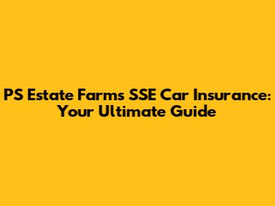PS Estate Farms SSE Car Insurance: Your Ultimate Guide