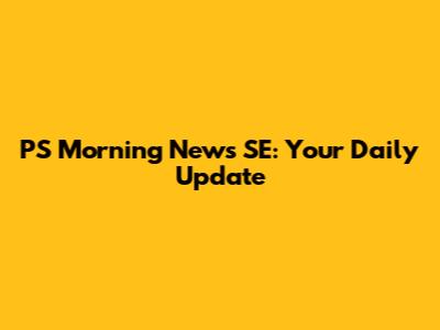 PS Morning News SE: Your Daily Update