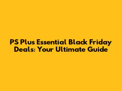 PS Plus Essential Black Friday Deals: Your Ultimate Guide