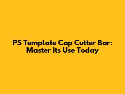 PS Template Cap Cutter Bar: Master Its Use Today