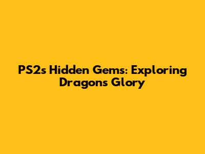 PS2's Hidden Gems: Exploring Dragons' Glory