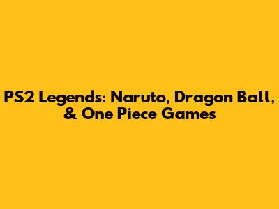 PS2 Legends: Naruto, Dragon Ball, & One Piece Games