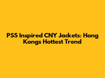 PS5 Inspired CNY Jackets: Hong Kong's Hottest Trend