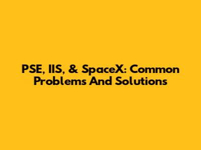 PSE, IIS, & SpaceX: Common Problems And Solutions