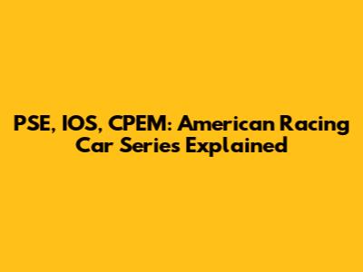 PSE, IOS, CPEM: American Racing Car Series Explained