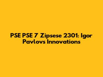 PSE PSE 7 Zipsese 2301: Igor Pavlov's Innovations