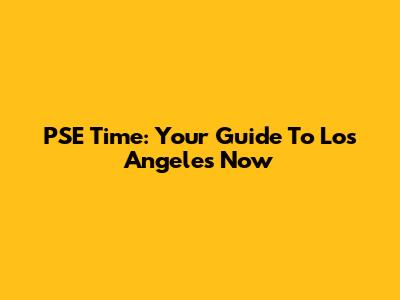 PSE Time: Your Guide To Los Angeles Now
