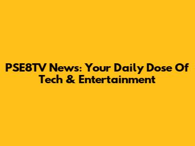 PSE8TV News: Your Daily Dose Of Tech & Entertainment