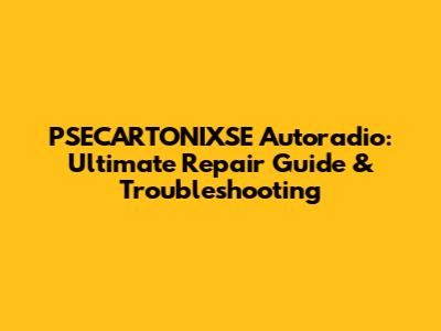 PSECARTONIXSE Autoradio: Ultimate Repair Guide & Troubleshooting
