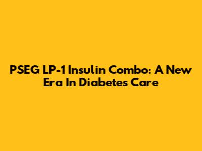PSEG LP-1 Insulin Combo: A New Era In Diabetes Care