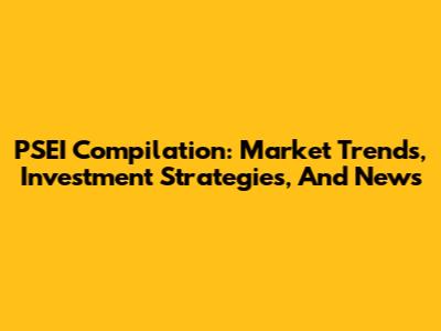 PSEI Compilation: Market Trends, Investment Strategies, And News