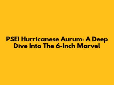 PSEI Hurricanese Aurum: A Deep Dive Into The 6-Inch Marvel