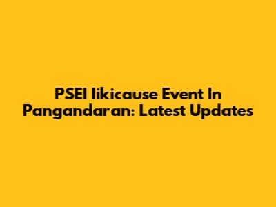 PSEI Iikicause Event In Pangandaran: Latest Updates