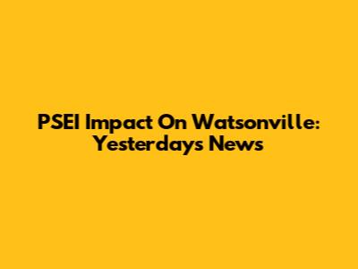 PSEI Impact On Watsonville: Yesterday's News