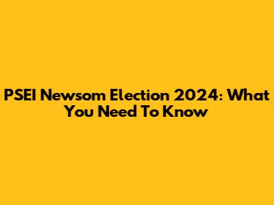 PSEI Newsom Election 2024: What You Need To Know