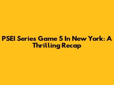 PSEI Series Game 5 In New York: A Thrilling Recap