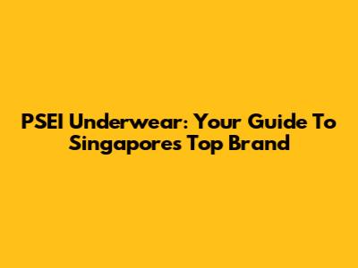 PSEI Underwear: Your Guide To Singapore's Top Brand