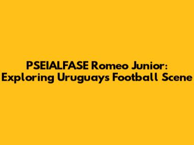 PSEIALFASE Romeo Junior: Exploring Uruguay's Football Scene