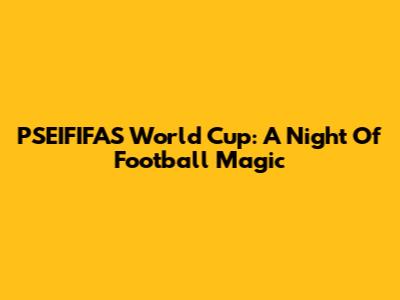 PSEIFIFAS World Cup: A Night Of Football Magic