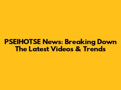 PSEIHOTSE News: Breaking Down The Latest Videos & Trends