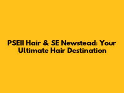 PSEII Hair & SE Newstead: Your Ultimate Hair Destination