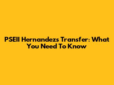 PSEII Hernandez's Transfer: What You Need To Know
