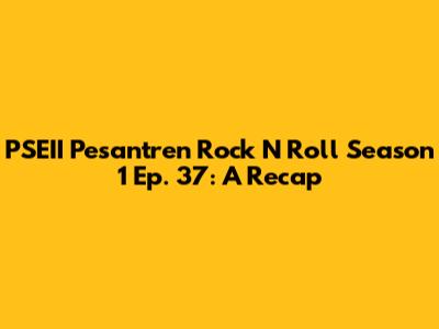 PSEII Pesantren Rock N Roll Season 1 Ep. 37: A Recap