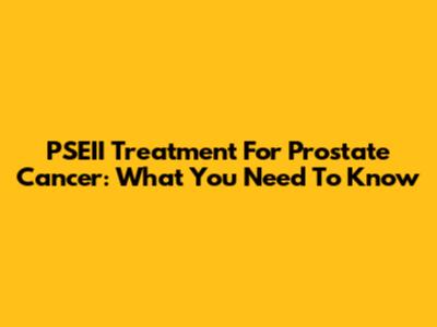 PSEII Treatment For Prostate Cancer: What You Need To Know