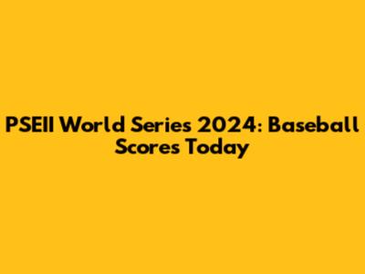 PSEII World Series 2024: Baseball Scores Today
