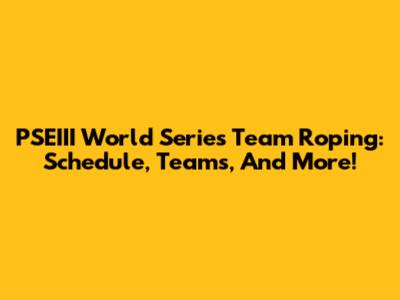PSEIII World Series Team Roping: Schedule, Teams, And More!