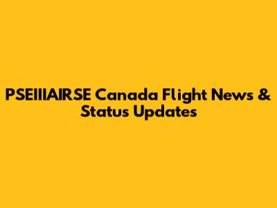 PSEIIIAIRSE Canada Flight News & Status Updates