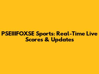 PSEIIIFOXSE Sports: Real-Time Live Scores & Updates