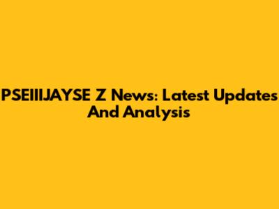 PSEIIIJAYSE Z News: Latest Updates And Analysis