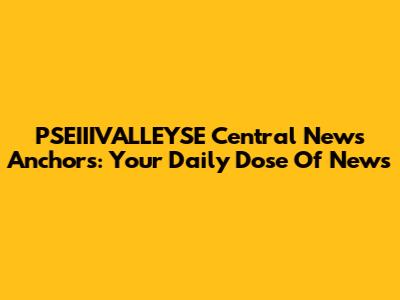 PSEIIIVALLEYSE Central News Anchors: Your Daily Dose Of News