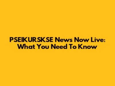 PSEIKURSKSE News Now Live: What You Need To Know