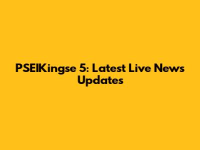 PSEIKingse 5: Latest Live News Updates
