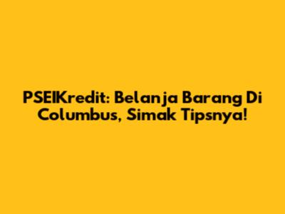 PSEIKredit: Belanja Barang Di Columbus, Simak Tipsnya!
