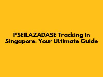 PSEILAZADASE Tracking In Singapore: Your Ultimate Guide