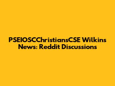 PSEIOSCChristiansCSE Wilkins News: Reddit Discussions