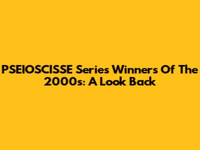 PSEIOSCISSE Series Winners Of The 2000s: A Look Back