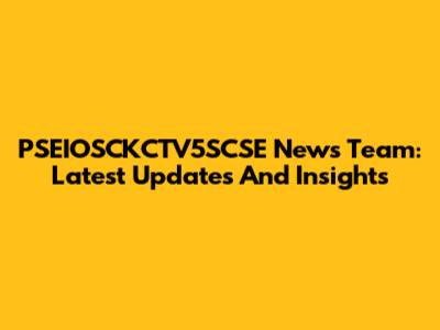 PSEIOSCKCTV5SCSE News Team: Latest Updates And Insights