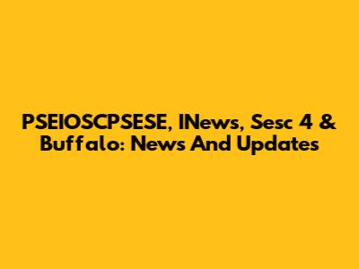 PSEIOSCPSESE, INews, Sesc 4 & Buffalo: News And Updates