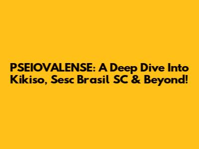 PSEIOVALENSE: A Deep Dive Into Kikiso, Sesc Brasil SC & Beyond!