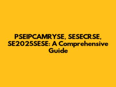 PSEIPCAMRYSE, SESECRSE, SE2025SESE: A Comprehensive Guide
