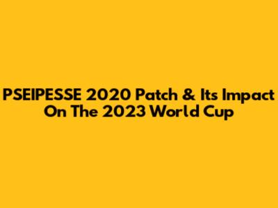 PSEIPESSE 2020 Patch & Its Impact On The 2023 World Cup