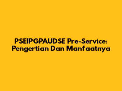 PSEIPGPAUDSE Pre-Service: Pengertian Dan Manfaatnya